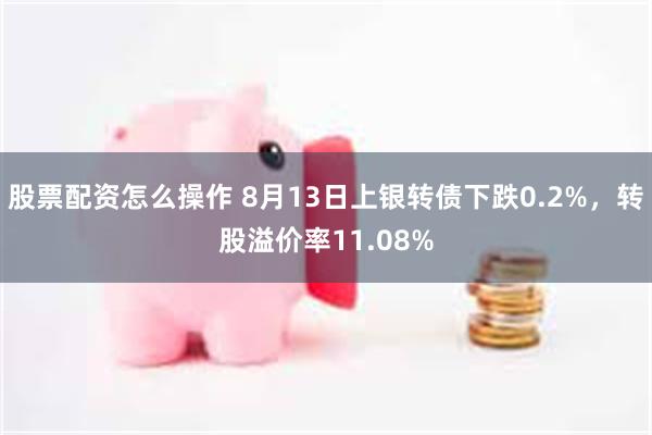 股票配资怎么操作 8月13日上银转债下跌0.2%，转股溢价率11.08%