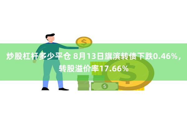 炒股杠杆多少平仓 8月13日旗滨转债下跌0.46%，转股溢价率17.66%