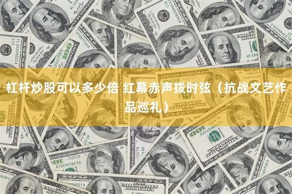 杠杆炒股可以多少倍 红幕赤声拨时弦（抗战文艺作品巡礼）