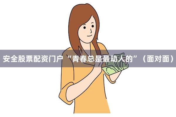 安全股票配资门户 “青春总是最动人的”（面对面）