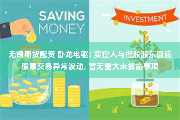 无锡期货配资 卧龙电驱: 实控人与控股股东回应股票交易异常波动, 暂无重大未披露事项