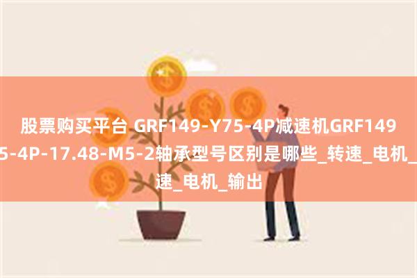 股票购买平台 GRF149-Y75-4P减速机GRF149-Y45-4P-17.48-M5-2轴承型号区别是哪些_转速_电机_输出