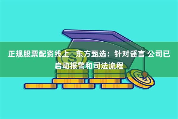正规股票配资线上   东方甄选：针对谣言 公司已启动报警和司法流程