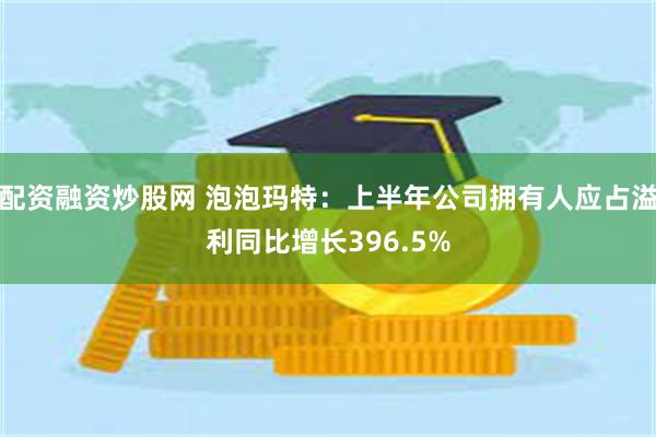 配资融资炒股网 泡泡玛特：上半年公司拥有人应占溢利同比增长396.5%