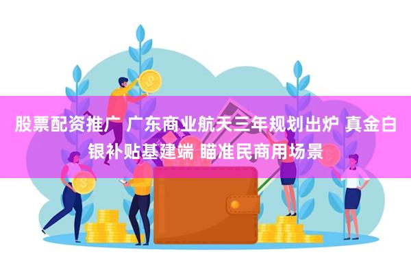 股票配资推广 广东商业航天三年规划出炉 真金白银补贴基建端 瞄准民商用场景