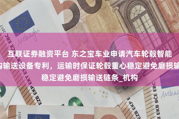 互联证劵融资平台 东之宝车业申请汽车轮毂智能自动侧边脱钩输送设备专利，运输时保证轮毂重心稳定避免磨损输送链条_机构