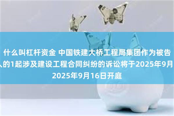 什么叫杠杆资金 中国铁建大桥工程局集团作为被告/被上诉人的1起涉及建设工程合同纠纷的诉讼将于2025年9月16日开庭