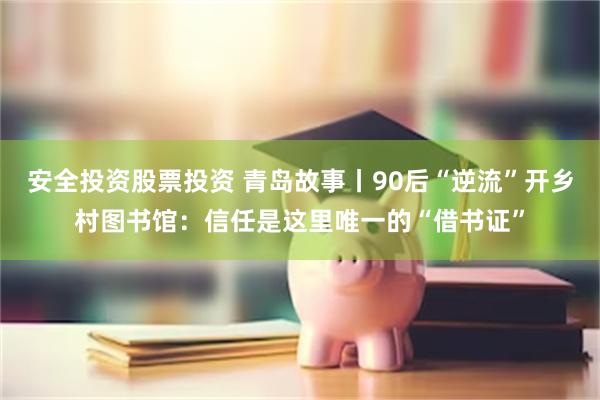 安全投资股票投资 青岛故事丨90后“逆流”开乡村图书馆：信任是这里唯一的“借书证”