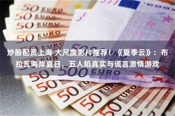 炒股配资上海 大尺度影片推荐！《夏季云》：布拉瓦海岸夏日，五人陷真实与谎言激情游戏