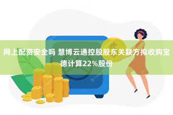 网上配资安全吗 慧博云通控股股东关联方拟收购宝德计算22%股份