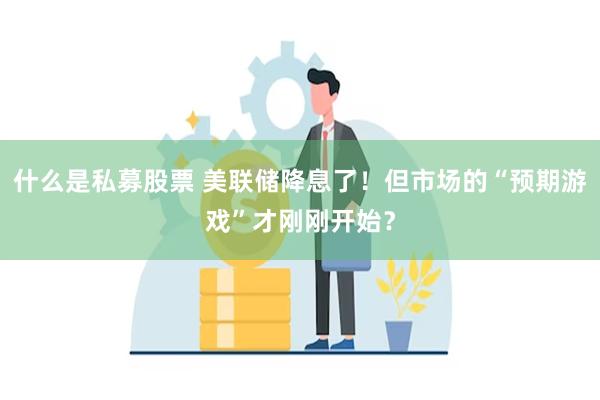 什么是私募股票 美联储降息了！但市场的“预期游戏”才刚刚开始？