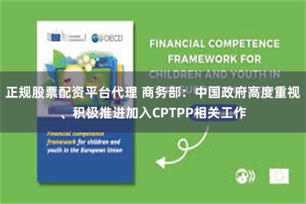 正规股票配资平台代理 商务部:中国政府高度重视、积极推进加入CPTPP相关工作