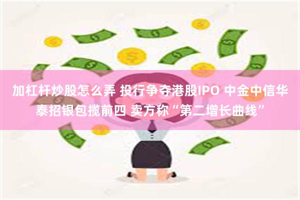 加杠杆炒股怎么弄 投行争夺港股IPO 中金中信华泰招银包揽前四 卖方称“第二增长曲线”