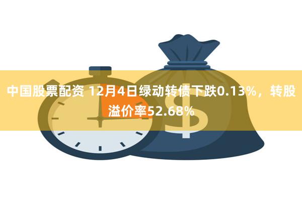 中国股票配资 12月4日绿动转债下跌0.13%，转股溢价率52.68%