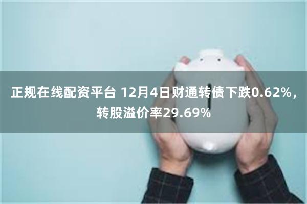 正规在线配资平台 12月4日财通转债下跌0.62%，转股溢价率29.69%