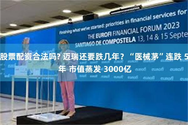 股票配资合法吗? 迈瑞还要跌几年？“医械茅”连跌 5 年 市值蒸发 3000亿