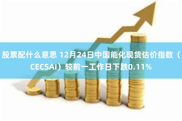 股票配什么意思 12月24日中国能化现货估价指数（CECSAI）较前一工作日下跌0.11%