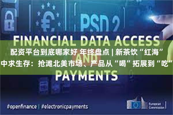 配资平台到底哪家好 年终盘点 | 新茶饮“红海”中求生存：抢滩北美市场、产品从“喝”拓展到“吃”