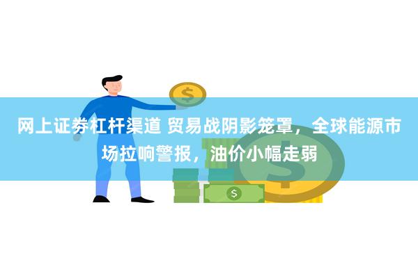 网上证劵杠杆渠道 贸易战阴影笼罩，全球能源市场拉响警报，油价小幅走弱