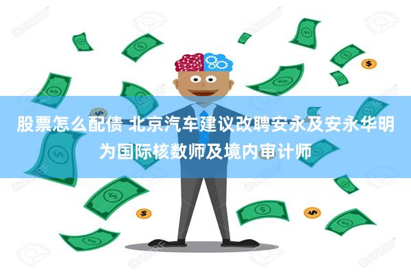 股票怎么配债 北京汽车建议改聘安永及安永华明为国际核数师及境内审计师