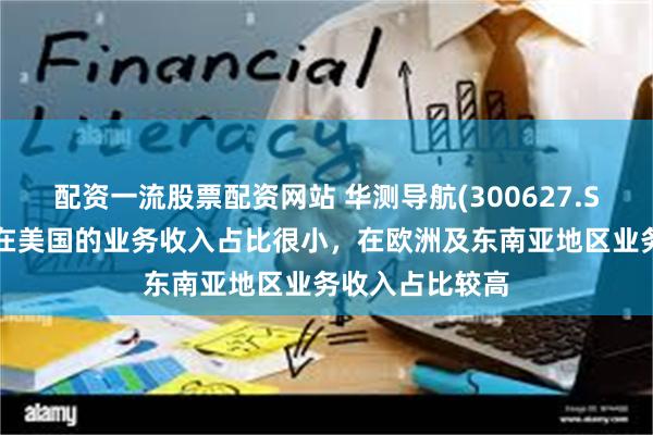 配资一流股票配资网站 华测导航(300627.SZ)：目前公司在美国的业务收入占比很小，在欧洲及东南亚地区业务收入占比较高