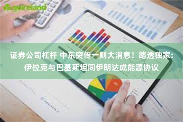 证券公司杠杆 中东突传一则大消息！路透独家:伊拉克与巴基斯坦同伊朗达成能源协议
